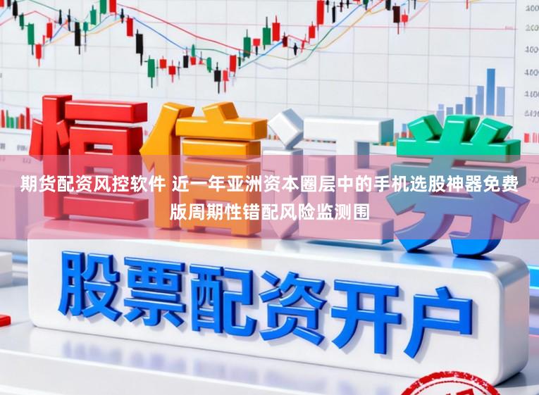 期货配资风控软件 近一年亚洲资本圈层中的手机选股神器免费版周期性错配风险监测围