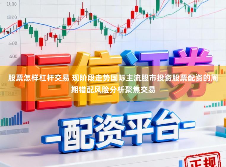 股票怎样杠杆交易 现阶段走势国际主流股市投资股票配资的周期错配风险分析聚焦交易