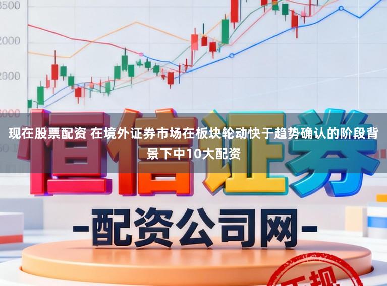现在股票配资 在境外证券市场在板块轮动快于趋势确认的阶段背景下中10大配资