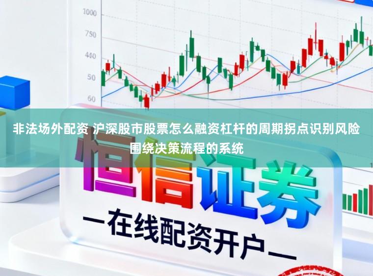 非法场外配资 沪深股市股票怎么融资杠杆的周期拐点识别风险围绕决策流程的系统
