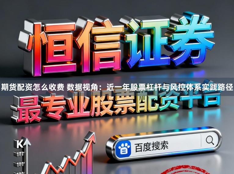 期货配资怎么收费 数据视角：近一年股票杠杆与风控体系实践路径