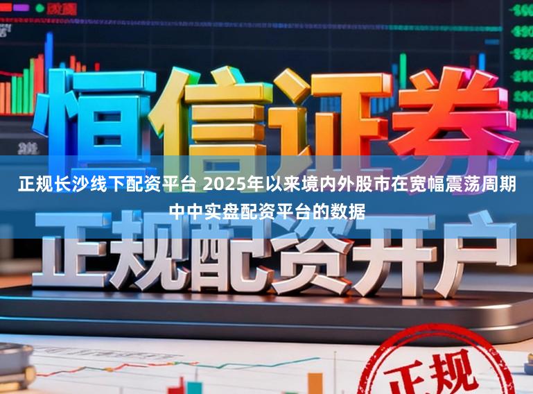 正规长沙线下配资平台 2025年以来境内外股市在宽幅震荡周期中中实盘配资平台的数据