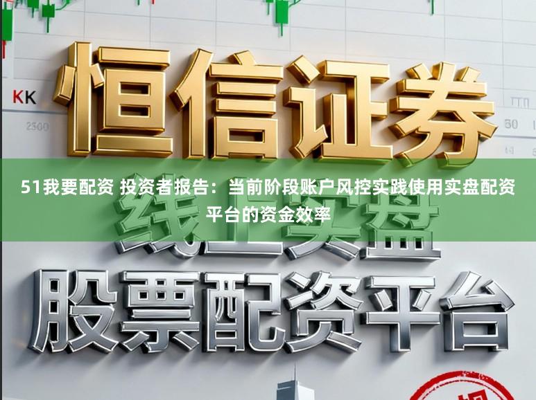 51我要配资 投资者报告：当前阶段账户风控实践使用实盘配资平台的资金效率