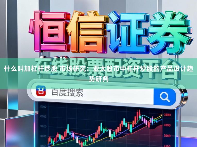 什么叫加杠杆炒股 市场研究：亚太股市中杠杆炒股的产品设计趋势研判