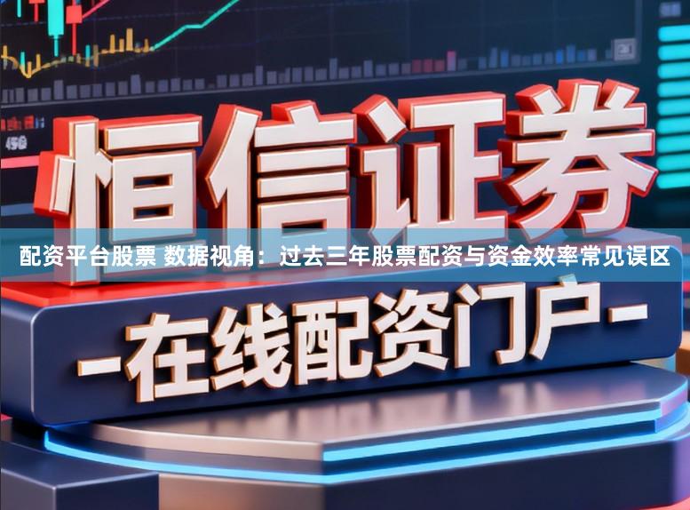 配资平台股票 数据视角：过去三年股票配资与资金效率常见误区
