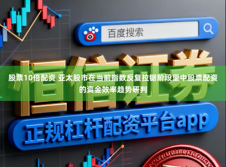 股票10倍配资 亚太股市在当前指数反复拉锯阶段里中股票配资的资金效率趋势研判