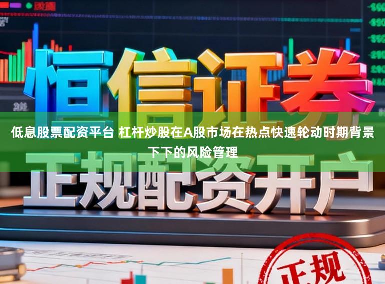 低息股票配资平台 杠杆炒股在A股市场在热点快速轮动时期背景下下的风险管理