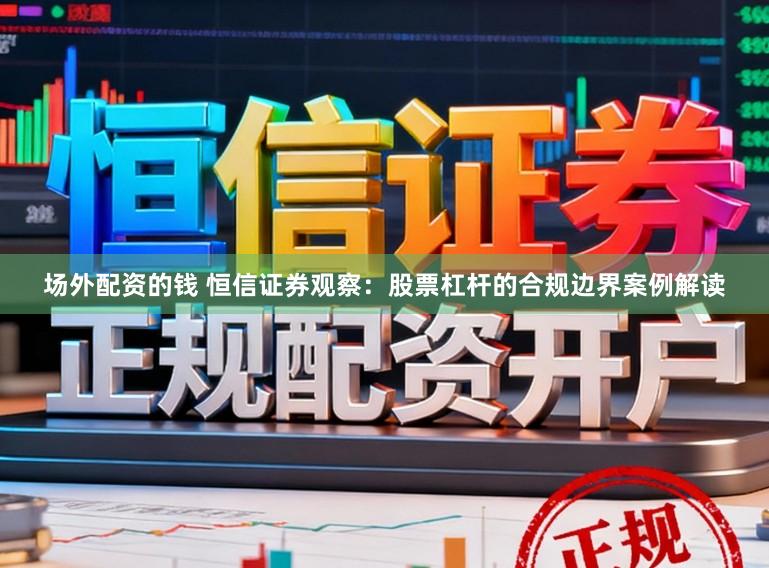 场外配资的钱 恒信证券观察：股票杠杆的合规边界案例解读