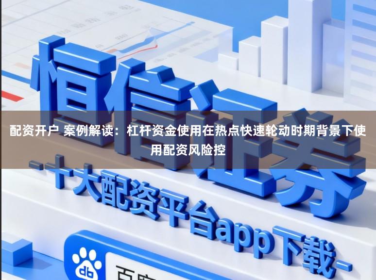 配资开户 案例解读：杠杆资金使用在热点快速轮动时期背景下使用配资风险控
