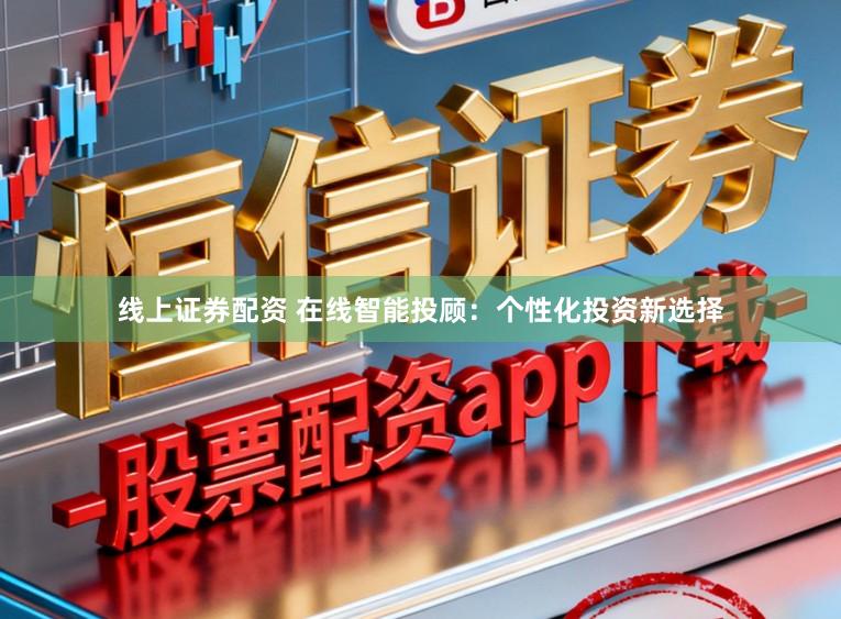 线上证券配资 在线智能投顾：个性化投资新选择
