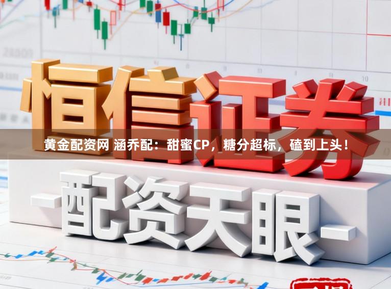 黄金配资网 涵乔配：甜蜜CP，糖分超标，磕到上头！