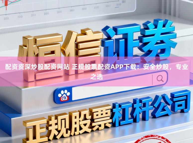 配资资深炒股配资网站 正规股票配资APP下载：安全炒股，专业之选