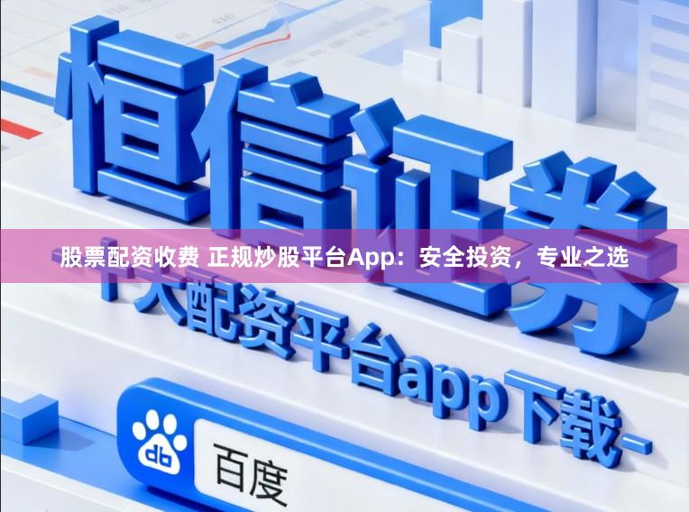 股票配资收费 正规炒股平台App：安全投资，专业之选
