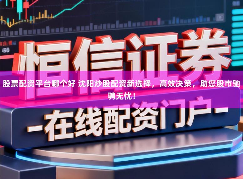 股票配资平台哪个好 沈阳炒股配资新选择，高效决策，助您股市驰骋无忧！