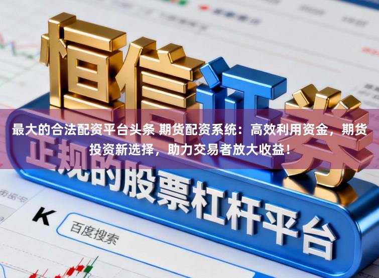 最大的合法配资平台头条 期货配资系统：高效利用资金，期货投资新选择，助力交易者放大收益！