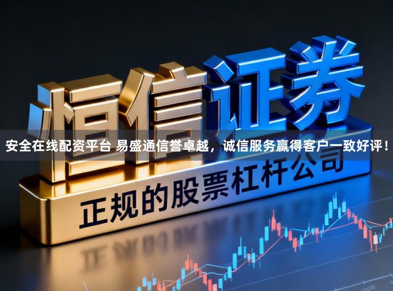 安全在线配资平台 易盛通信誉卓越，诚信服务赢得客户一致好评！