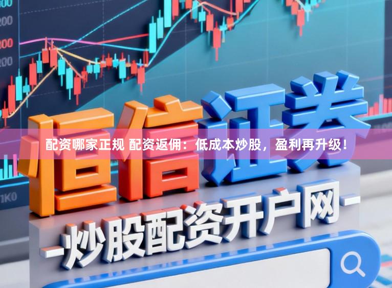 配资哪家正规 配资返佣：低成本炒股，盈利再升级！