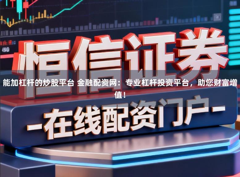 能加杠杆的炒股平台 金融配资网：专业杠杆投资平台，助您财富增值！