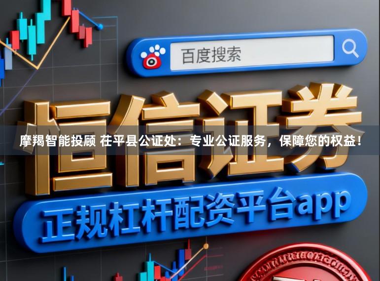 摩羯智能投顾 茌平县公证处：专业公证服务，保障您的权益！