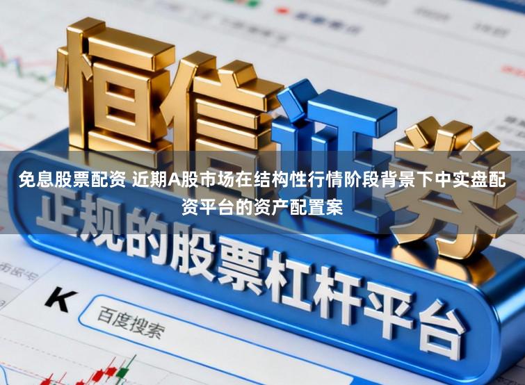 免息股票配资 近期A股市场在结构性行情阶段背景下中实盘配资平台的资产配置案