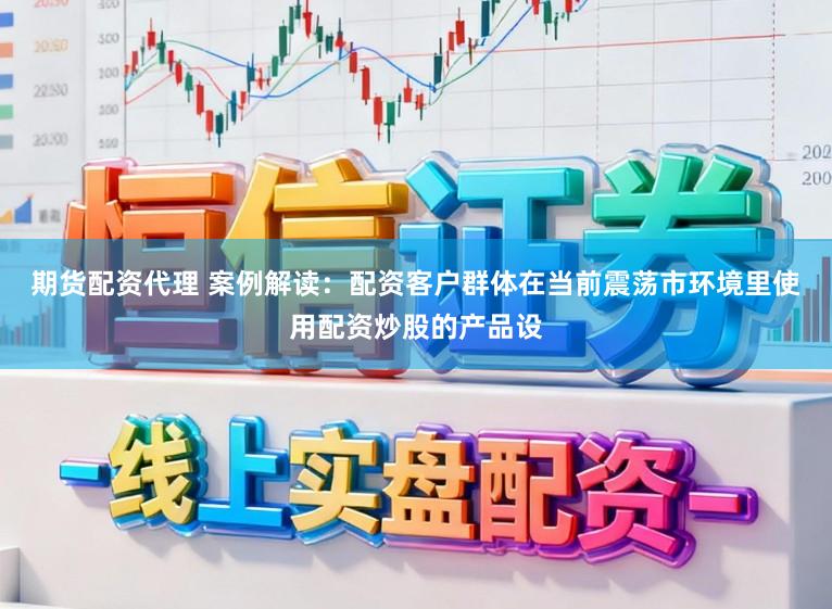 期货配资代理 案例解读：配资客户群体在当前震荡市环境里使用配资炒股的产品设