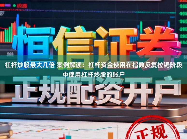杠杆炒股最大几倍 案例解读：杠杆资金使用在指数反复拉锯阶段中使用杠杆炒股的账户