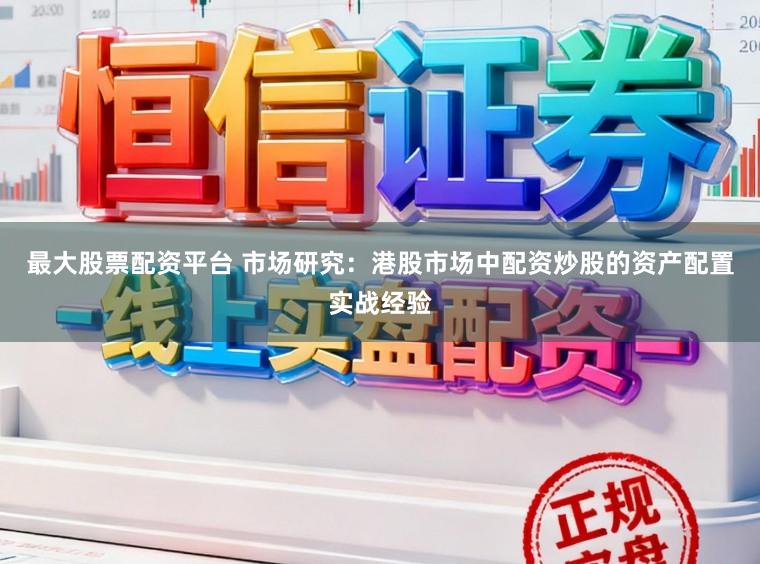 最大股票配资平台 市场研究：港股市场中配资炒股的资产配置实战经验