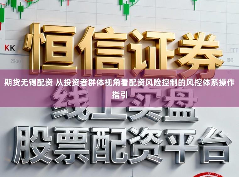 期货无锡配资 从投资者群体视角看配资风险控制的风控体系操作指引