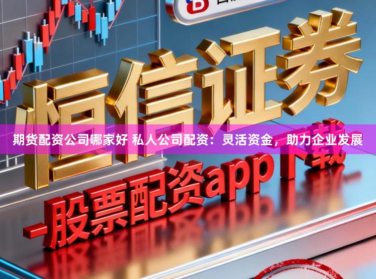 期货配资公司哪家好 私人公司配资：灵活资金，助力企业发展
