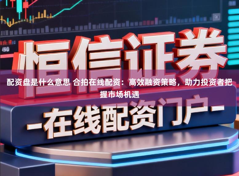 配资盘是什么意思 合拍在线配资：高效融资策略，助力投资者把握市场机遇