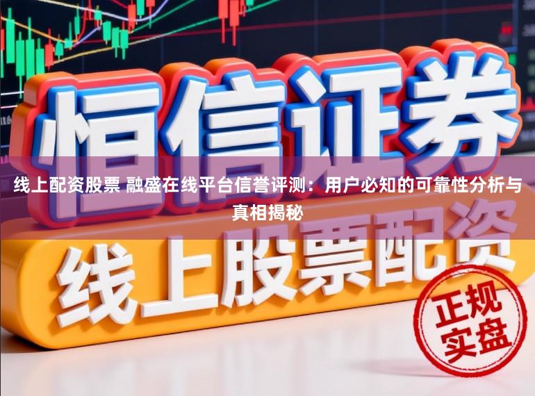 线上配资股票 融盛在线平台信誉评测：用户必知的可靠性分析与真相揭秘
