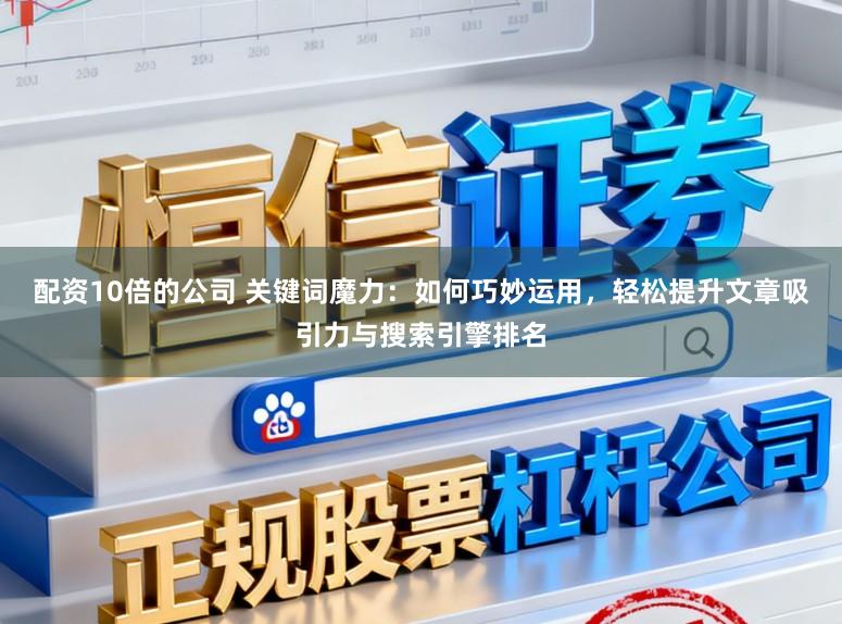配资10倍的公司 关键词魔力：如何巧妙运用，轻松提升文章吸引力与搜索引擎排名