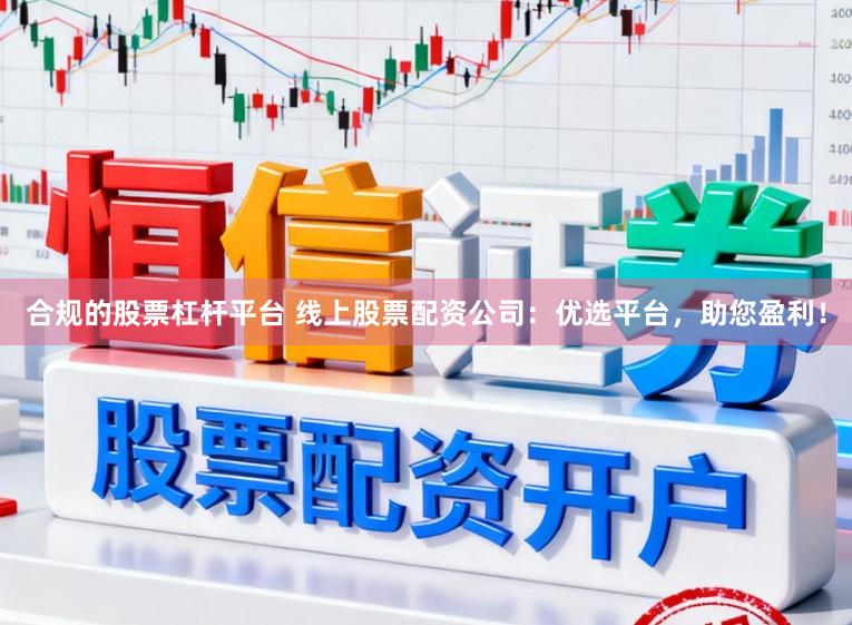 合规的股票杠杆平台 线上股票配资公司：优选平台，助您盈利！