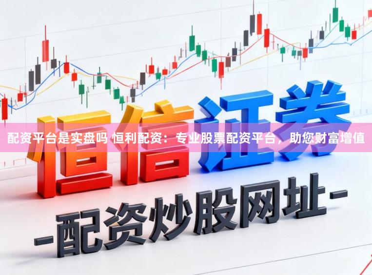 配资平台是实盘吗 恒利配资：专业股票配资平台，助您财富增值