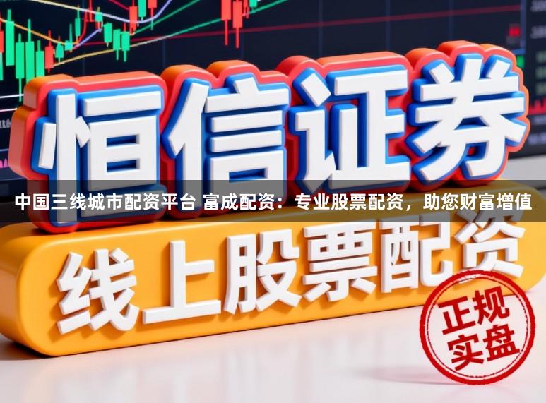 中国三线城市配资平台 富成配资：专业股票配资，助您财富增值