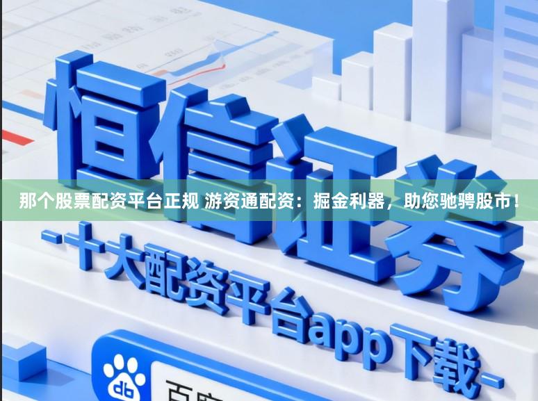 那个股票配资平台正规 游资通配资：掘金利器，助您驰骋股市！