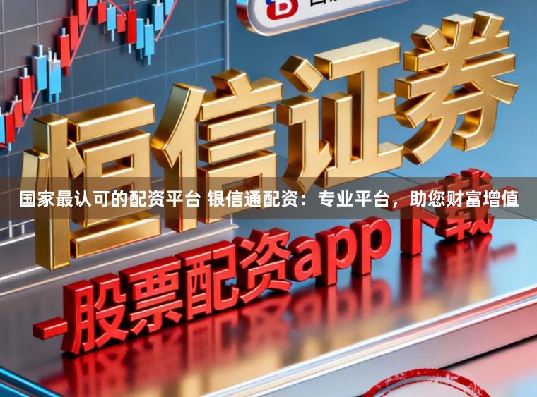 国家最认可的配资平台 银信通配资：专业平台，助您财富增值