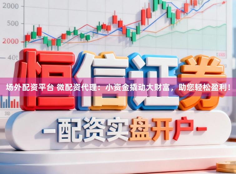 场外配资平台 微配资代理：小资金撬动大财富，助您轻松盈利！
