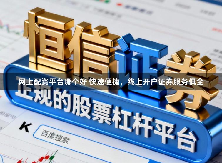 网上配资平台哪个好 快速便捷，线上开户证券服务俱全