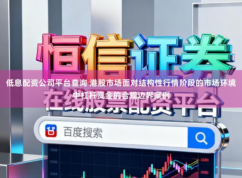 低息配资公司平台查询 港股市场面对结构性行情阶段的市场环境中杠杆资金的合规边界案例