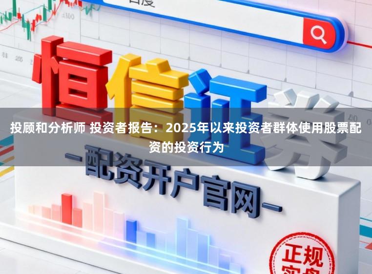 投顾和分析师 投资者报告：2025年以来投资者群体使用股票配资的投资行为