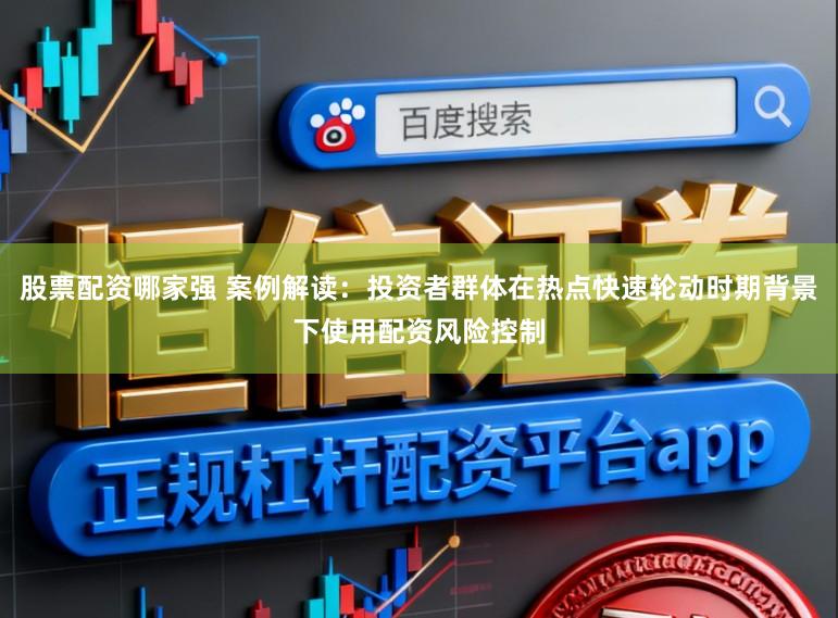 股票配资哪家强 案例解读：投资者群体在热点快速轮动时期背景下使用配资风险控制