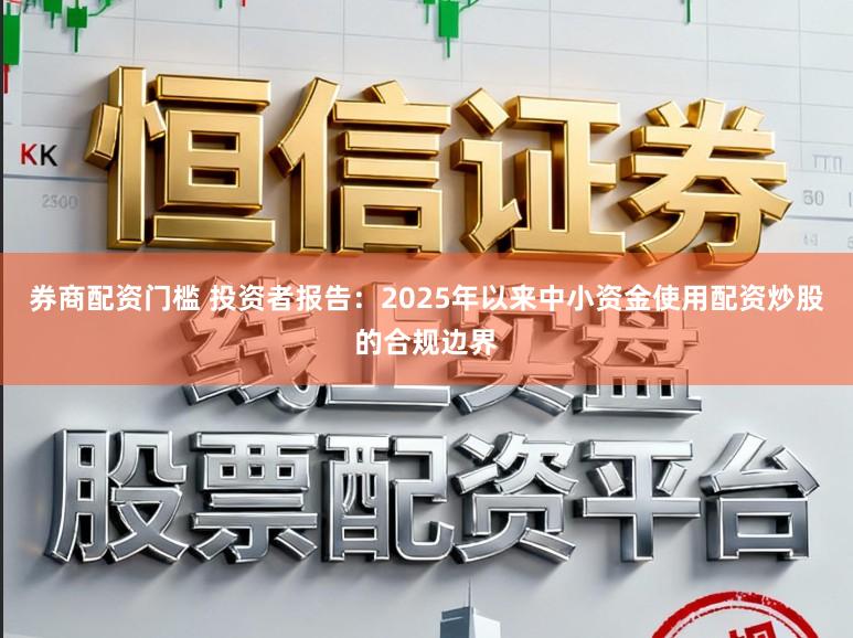 券商配资门槛 投资者报告：2025年以来中小资金使用配资炒股的合规边界