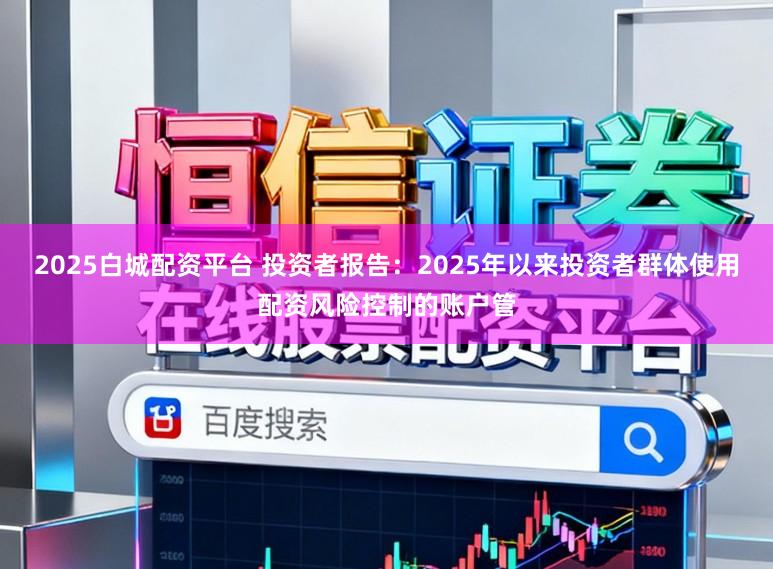2025白城配资平台 投资者报告：2025年以来投资者群体使用配资风险控制的账户管