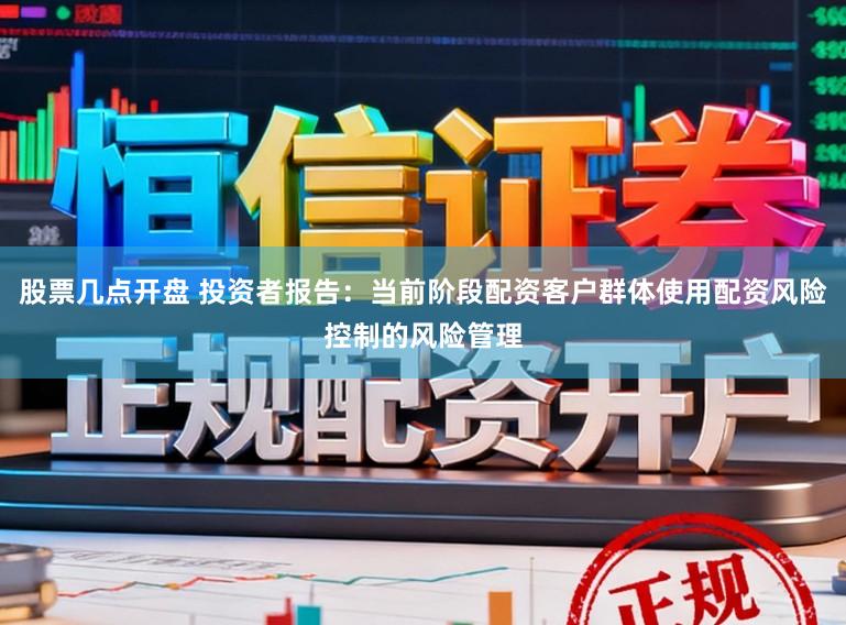 股票几点开盘 投资者报告：当前阶段配资客户群体使用配资风险控制的风险管理