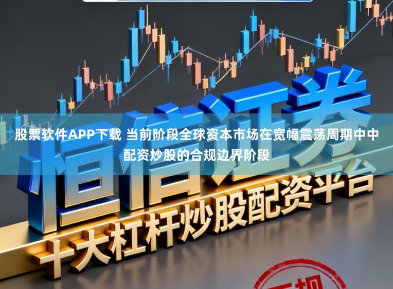 股票软件APP下载 当前阶段全球资本市场在宽幅震荡周期中中配资炒股的合规边界阶段