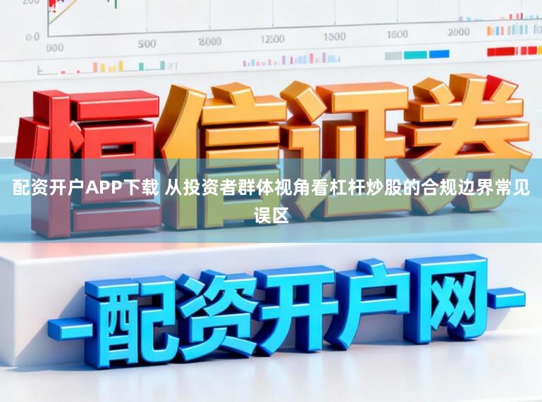 配资开户APP下载 从投资者群体视角看杠杆炒股的合规边界常见误区