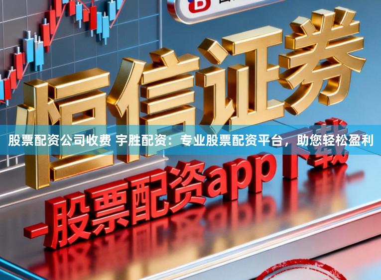 股票配资公司收费 宇胜配资：专业股票配资平台，助您轻松盈利