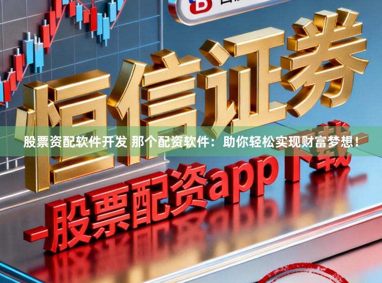 股票资配软件开发 那个配资软件：助你轻松实现财富梦想！