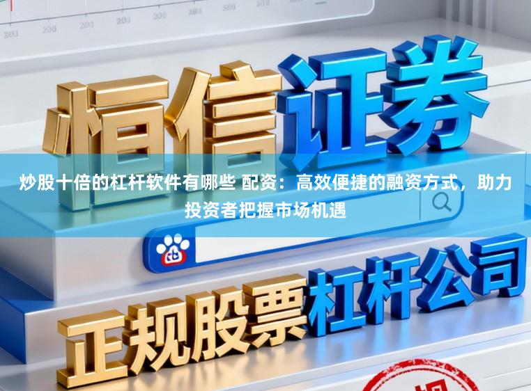 炒股十倍的杠杆软件有哪些 配资：高效便捷的融资方式，助力投资者把握市场机遇